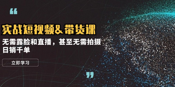 实战短视频&带货课，无需露脸和直播，甚至无需拍摄，日销千单-网创星球