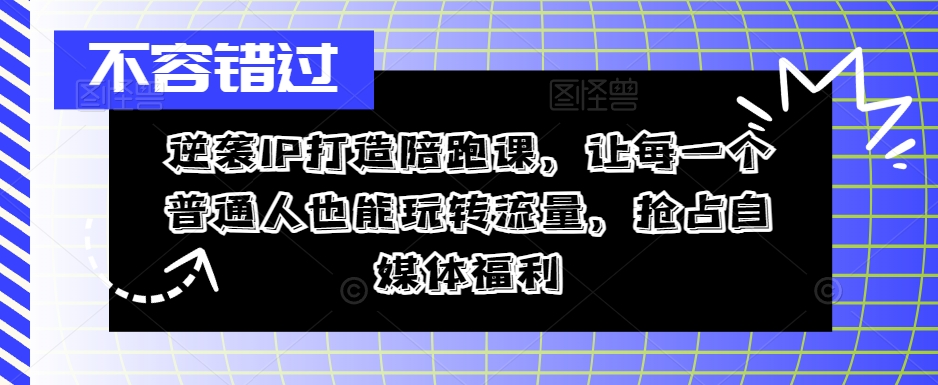 逆袭IP打造陪跑课，让每一个普通人也能玩转流量，抢占自媒体福利-网创星球