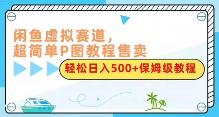 闲鱼虚拟赛道，超简单P图教程售卖，轻松日入500+保姆级教程-网创星球