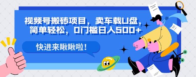 视频号搬砖项目，卖车载U盘，简单轻松，0门槛日入500+-网创星球