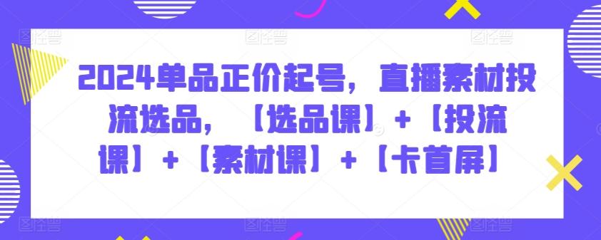 2024单品正价起号，直播素材投流选品，【选品课】+【投流课】+【素材课】+【卡首屏】-网创星球
