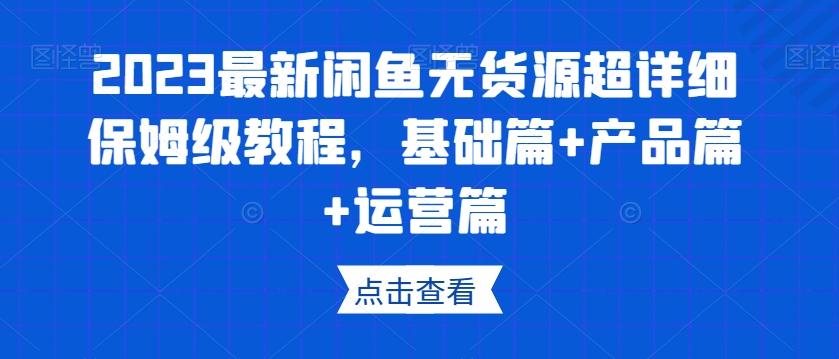 2023最新闲鱼无货源超详细保姆级教程，基础篇+产品篇+运营篇-网创星球