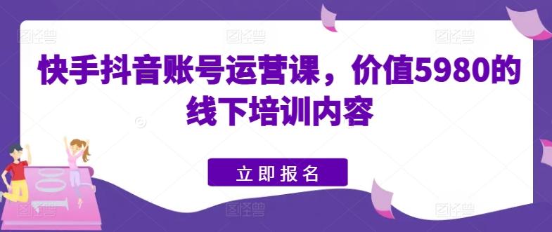 快手抖音账号运营课，价值5980的线下培训内容-网创星球