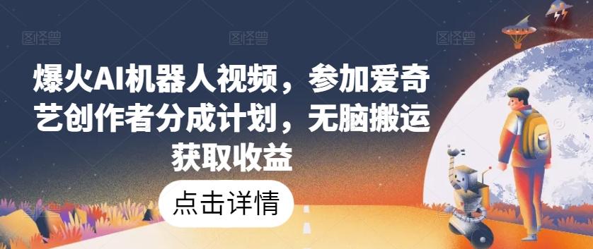 爆火AI机器人视频，参加爱奇艺创作者分成计划，无脑搬运获取收益【揭秘】-网创星球