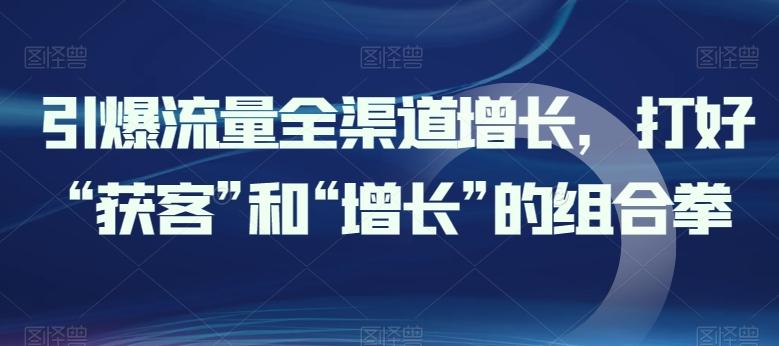 引爆流量全渠道增长，打好“获客”和“增长”的组合拳-网创星球