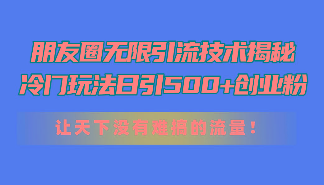 朋友圈无限引流技术揭秘，一个冷门玩法日引500+创业粉，让天下没有难搞…-网创星球