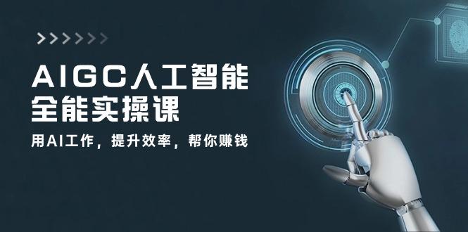 AIGC 人工智能全能实操课：用AI工作，提升效率，帮你赚钱(33节课-网创星球