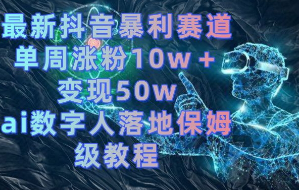 最新抖音暴利赛道，单周涨粉10w＋变现50w的ai数字人落地保姆级教程【揭秘】-网创星球