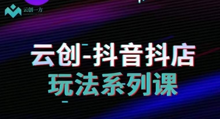 云创-抖音小店系列课，抖音小店运营全攻略-网创星球