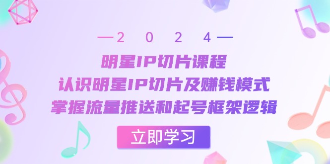 明星IP切片课程：认识明星IP切片及赚钱模式，掌握流量推送和起号框架逻辑-网创星球