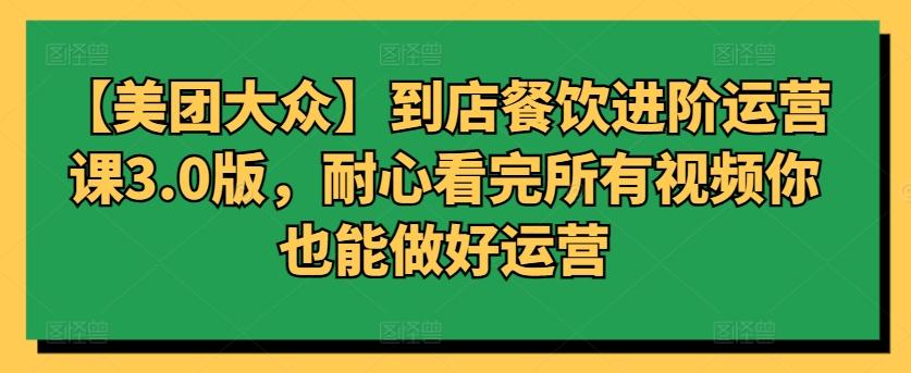 【美团大众】到店餐饮进阶运营课3.0版，耐心看完所有视频你也能做好运营-网创星球