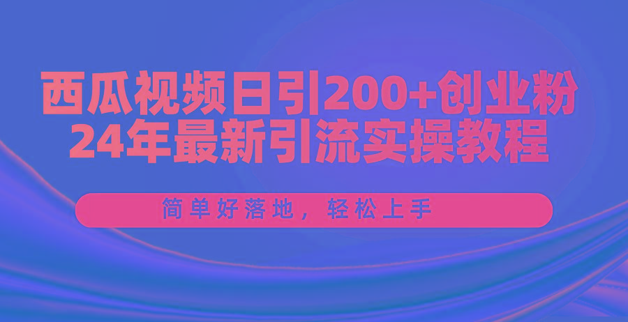 西瓜视频日引200+创业粉，24年最新引流实操教程，简单好落地，轻松上手-网创星球
