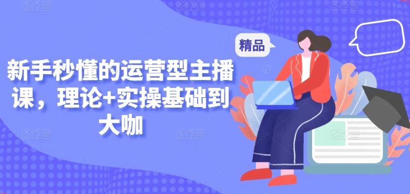 新手秒懂的运营型主播课，理论+实操基础到大咖-网创星球