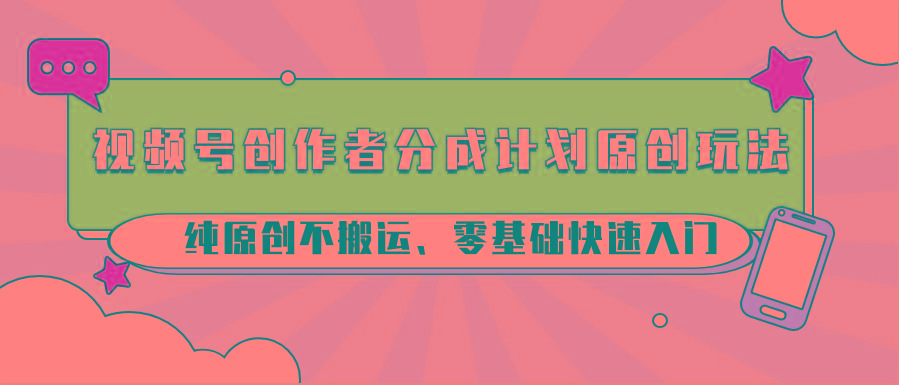 视频号创作者分成计划原创玩法；纯原创不搬运、零基础快速入门-网创星球