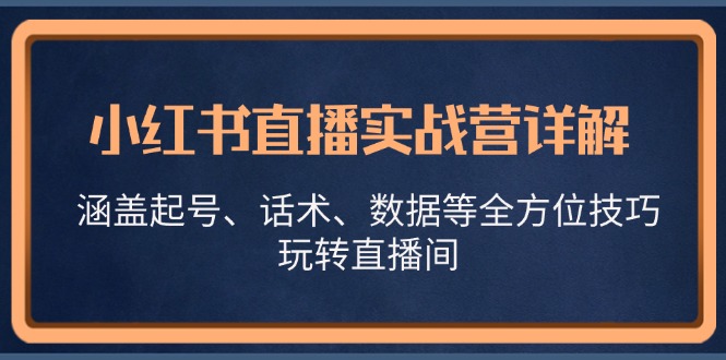 小红书直播实战营详解，涵盖起号、话术、数据等全方位技巧，玩转直播间-网创星球
