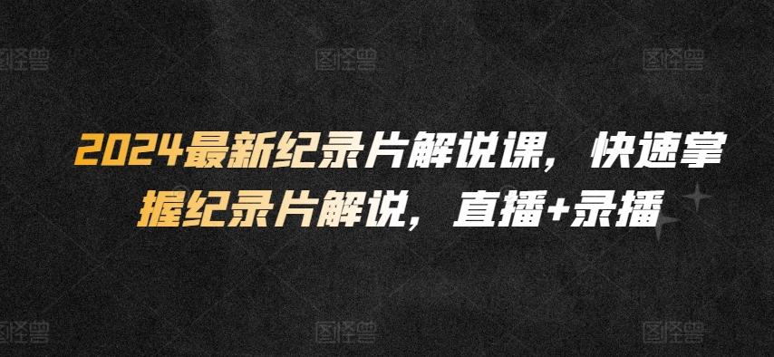 2024最新纪录片解说课，快速掌握纪录片解说，直播+录播-网创星球