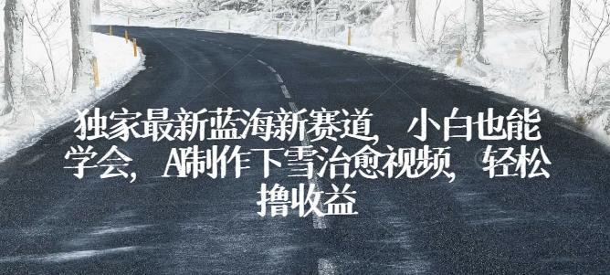 独家最新蓝海新赛道，小白也能学会，AI制作下雪治愈视频，轻松撸收益【揭秘】-网创星球