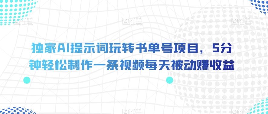 独家AI提示词玩转书单号项目，5分钟轻松制作一条视频每天被动赚收益【揭秘】-网创星球