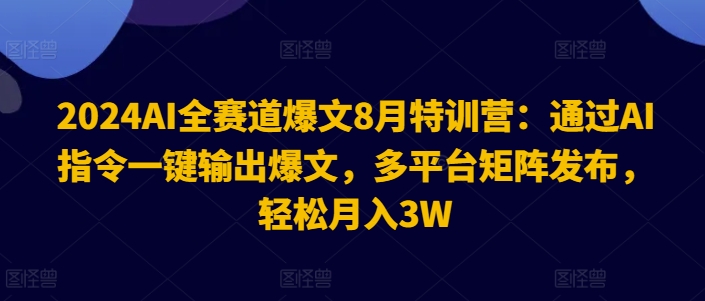 2024AI全赛道爆文8月特训营：通过AI指令一键输出爆文，多平台矩阵发布，轻松月入3W【揭秘】-网创星球