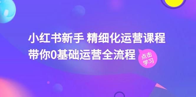 小红书新手 精细化运营课程，带你0基础运营全流程(41节视频课-网创星球