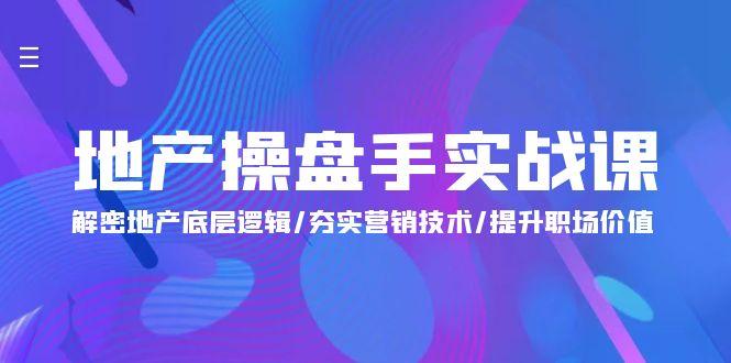 (9960期)地产 操盘手实战课：解密地产底层逻辑/夯实营销技术/提升职场价值(24节)-网创星球