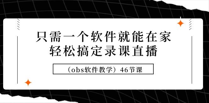 (9336期)只需一个软件就能在家轻松搞定录课直播(obs软件教学)46节课-网创星球