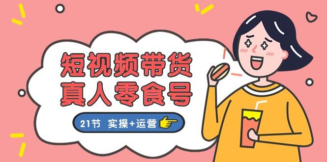 短视频带货&真人零食号：更全面的零食带货教程：21节 实操+运营-网创星球