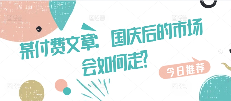 某付费文章：国庆后的市场会如何走?-网创星球