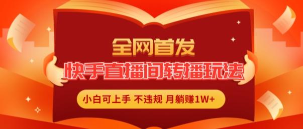全网首发，快手直播间转播玩法简单躺赚，真正的全无人直播，小白轻松上手月入1W+【揭秘】-网创星球