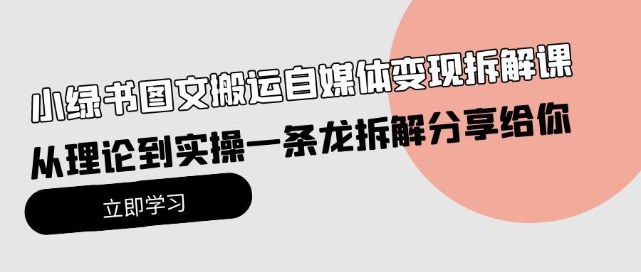 (10055期)小绿书图文搬运自媒体变现拆解课，从理论到实操一条龙拆解分享给你-网创星球