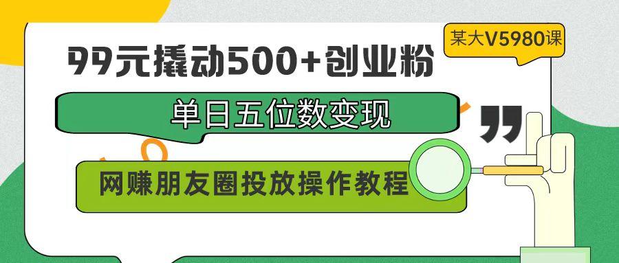 (9534期)99元撬动500+创业粉，单日五位数变现，网赚朋友圈投放操作教程价值5980！-网创星球