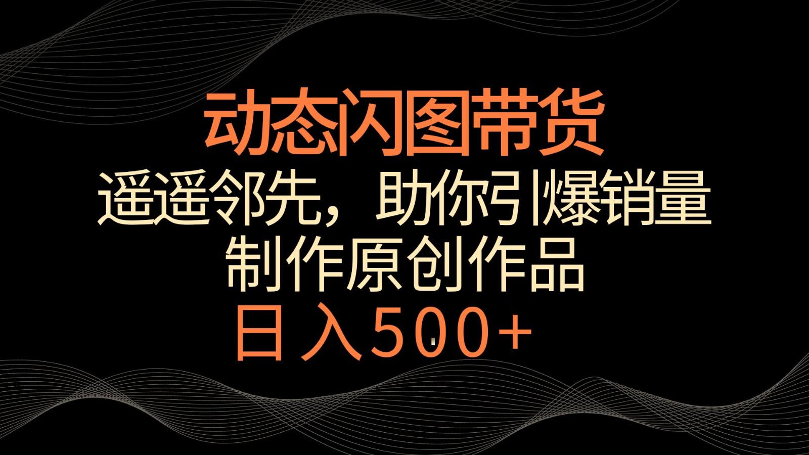 动态闪图带货，遥遥领先，冷门玩法，助你轻松引爆销量！日入500+-网创星球