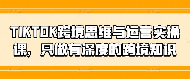 TIKTOK跨境思维与运营实操课，只做有深度的跨境知识-网创星球