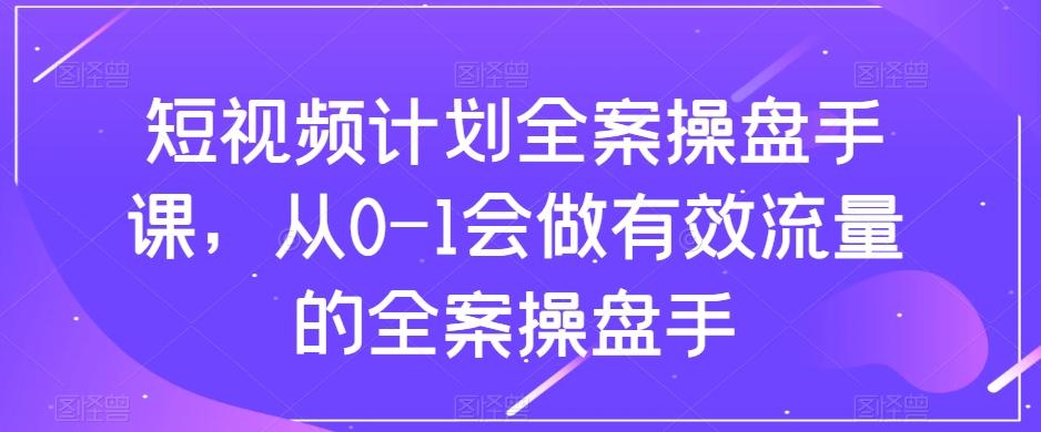 短视频计划全案操盘手课，从0-1会做有效流量的全案操盘手-网创星球