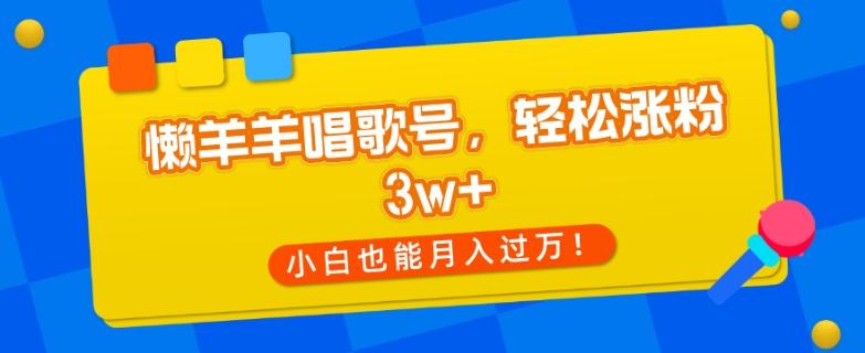 懒羊羊唱歌号，轻松涨粉3w+，小白也能轻松月入过万！-网创星球