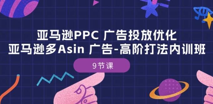 亚马逊PPC 广告投放优化：亚马逊多Asin 广告-高阶打法内训班-9节课-网创星球