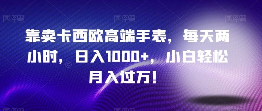 靠卖卡西欧高端手表，每天两小时，日入1000+，小白轻松月入过万！-网创星球