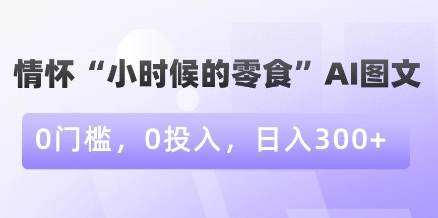 情怀“小时候的零食”AI图文，0门槛，0投入，日入300+【揭秘】-网创星球