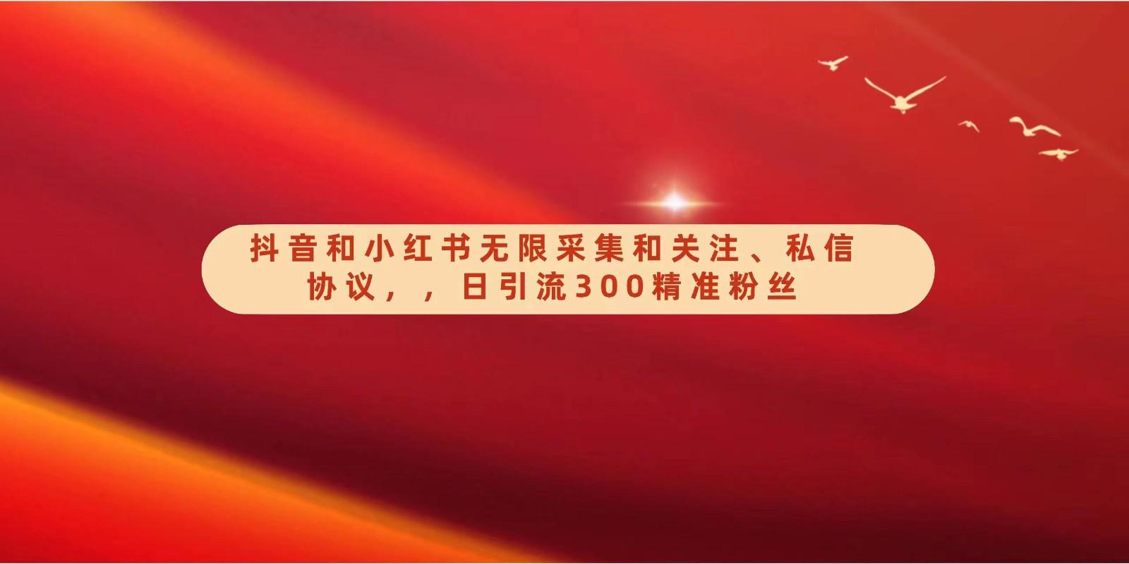抖音和小红书无限采集和关注、私信协议，日引流300精准粉-网创星球