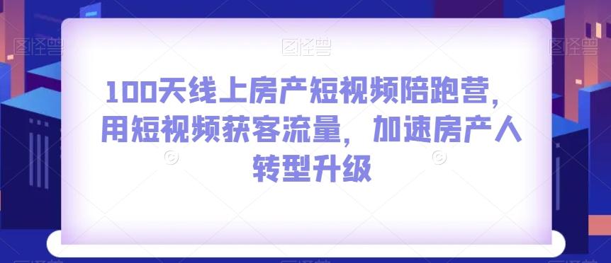 100天线上房产短视频陪跑营，用短视频获客流量，加速房产人转型升级-网创星球