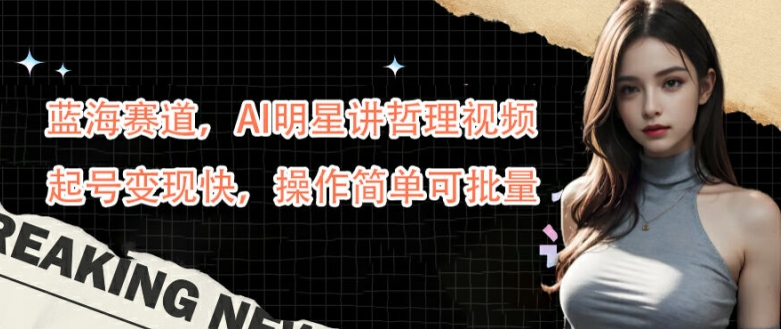蓝海赛道，AI明星讲哲理视频，起号变现快，操作简单可批量【揭秘】-网创星球