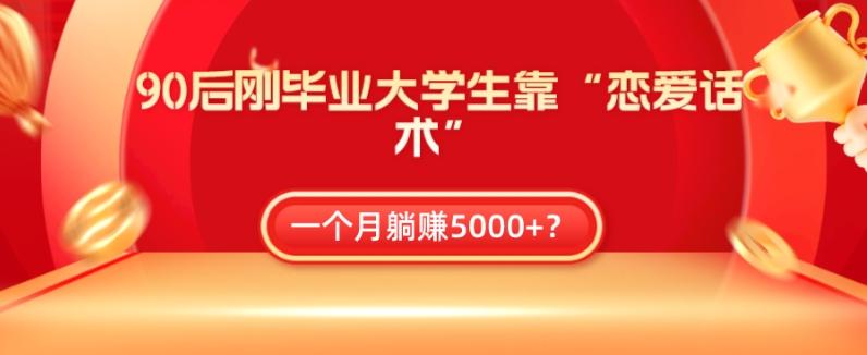 90后刚毕业大学生靠“恋爱话术”，一个月躺赚5000+？-网创星球