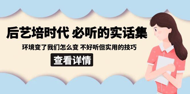 后艺培时代之必听的实话集：环境变了我们怎么变 不好听但实用的技巧-网创星球