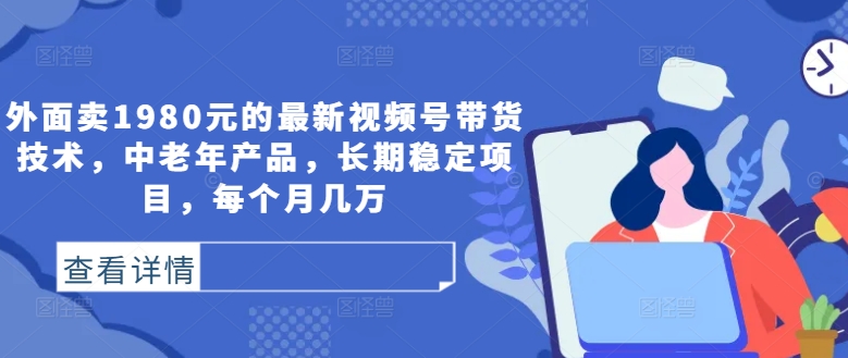 外面卖1980元的最新视频号带货技术，中老年产品，长期稳定项目，每个月几万-网创星球