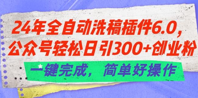 24年全自动洗稿插件6.0.公众号轻松日引300+创业粉，一键完成，简单好操作【揭秘】-网创星球