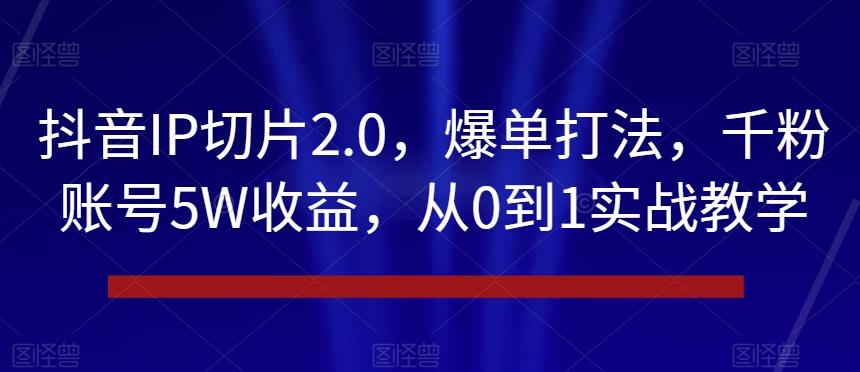 抖音IP切片2.0，爆单打法，千粉账号5W收益，从0到1实战教学【揭秘】-网创星球