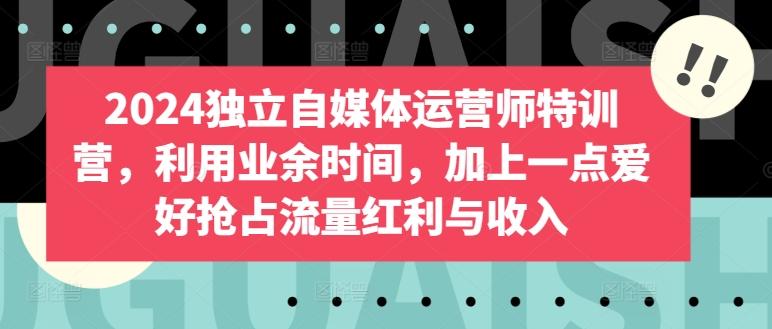 2024独立自媒体运营师特训营，利用业余时间，加上一点爱好抢占流量红利与收入-网创星球