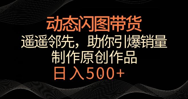 动态闪图带货，遥遥领先，冷门玩法，助你轻松引爆销量，日赚500+【揭秘】-网创星球