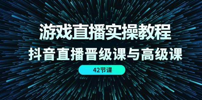 游戏直播实操教程，抖音直播晋级课与高级课(42节-网创星球