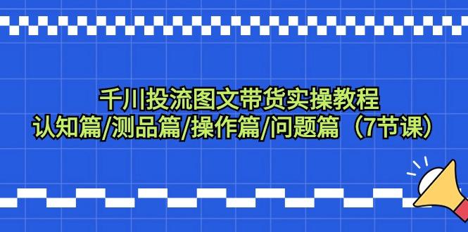 千川投流图文带货实操教程：认知篇/测品篇/操作篇/问题篇(7节课)-网创星球
